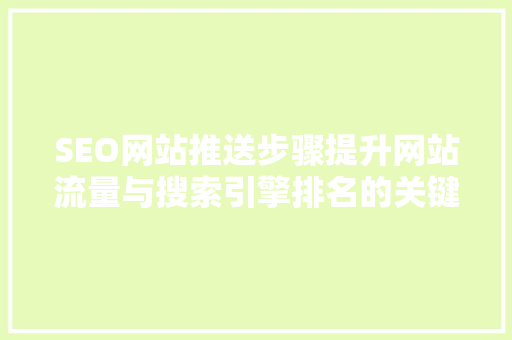 SEO网站推送步骤提升网站流量与搜索引擎排名的关键途径