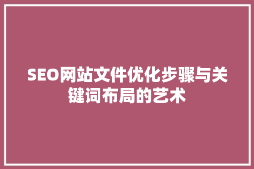 SEO网站文件优化步骤与关键词布局的艺术