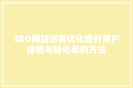 SEO网站访客优化提升用户体验与转化率的方法