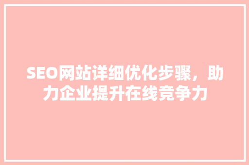 SEO网站详细优化步骤，助力企业提升在线竞争力