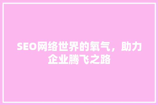 SEO网络世界的氧气，助力企业腾飞之路