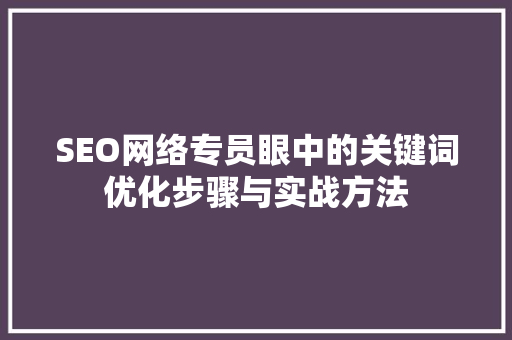 SEO网络专员眼中的关键词优化步骤与实战方法