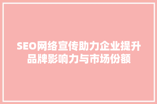 SEO网络宣传助力企业提升品牌影响力与市场份额