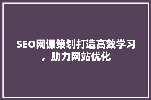 SEO网课策划打造高效学习，助力网站优化