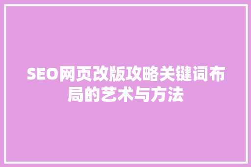 SEO网页改版攻略关键词布局的艺术与方法