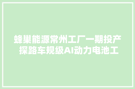 蜂巢能源常州工厂一期投产 探路车规级AI动力电池工厂