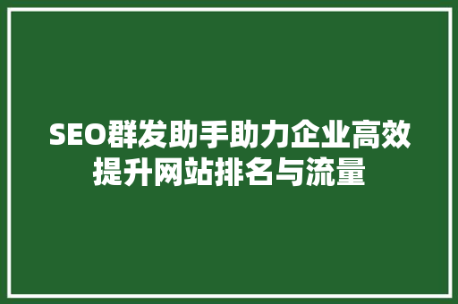 SEO群发助手助力企业高效提升网站排名与流量