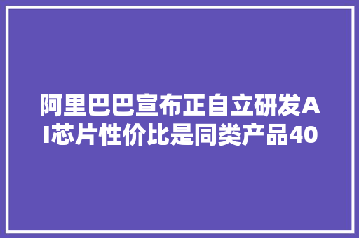 阿里巴巴宣布正自立研发AI芯片性价比是同类产品40倍