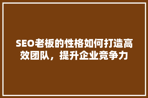 SEO老板的性格如何打造高效团队，提升企业竞争力