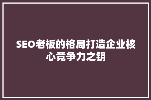 SEO老板的格局打造企业核心竞争力之钥