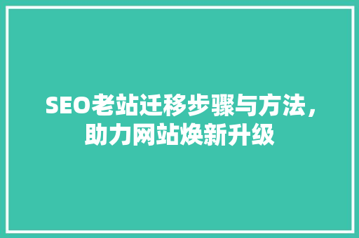 SEO老站迁移步骤与方法，助力网站焕新升级