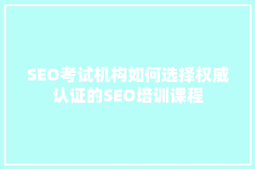 SEO考试机构如何选择权威认证的SEO培训课程