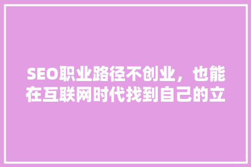 SEO职业路径不创业，也能在互联网时代找到自己的立足之地