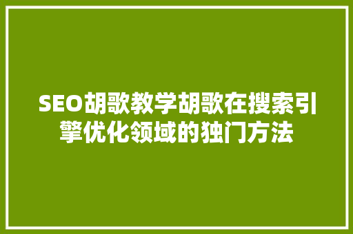 SEO胡歌教学胡歌在搜索引擎优化领域的独门方法