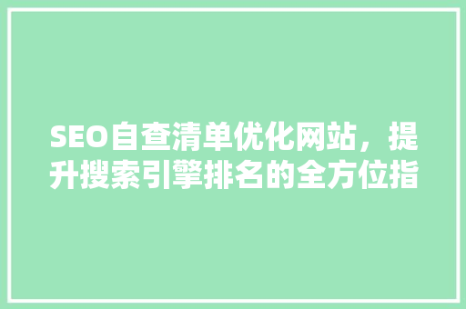 SEO自查清单优化网站，提升搜索引擎排名的全方位指南