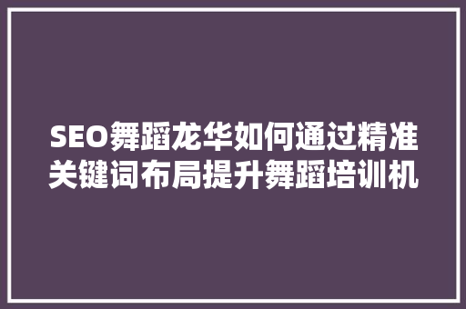 SEO舞蹈龙华如何通过精准关键词布局提升舞蹈培训机构在互联网上的知名度