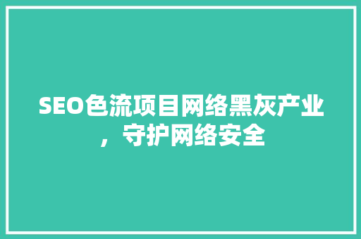 SEO色流项目网络黑灰产业，守护网络安全