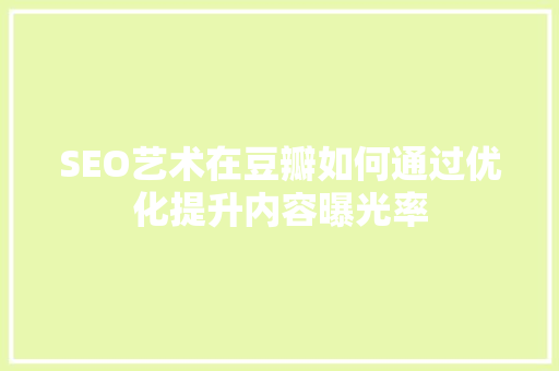 SEO艺术在豆瓣如何通过优化提升内容曝光率