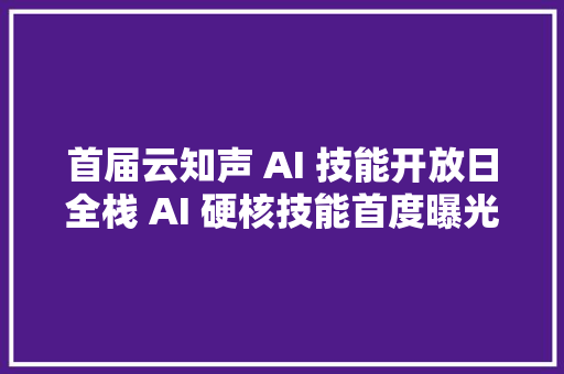 首届云知声 AI 技能开放日全栈 AI 硬核技能首度曝光