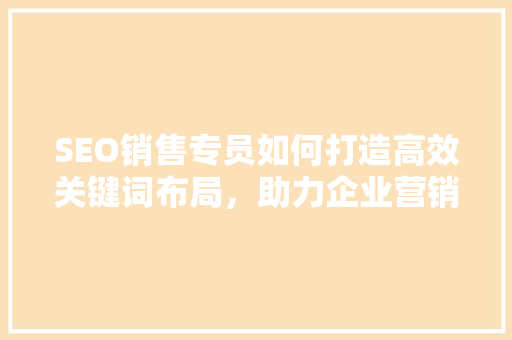 SEO销售专员如何打造高效关键词布局，助力企业营销腾飞