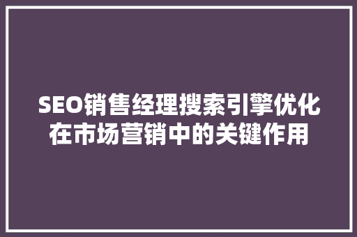 SEO销售经理搜索引擎优化在市场营销中的关键作用