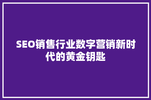 SEO销售行业数字营销新时代的黄金钥匙