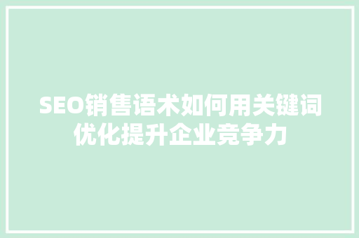 SEO销售语术如何用关键词优化提升企业竞争力