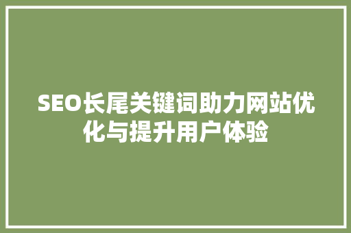 SEO长尾关键词助力网站优化与提升用户体验