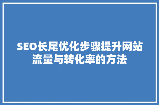 SEO长尾优化步骤提升网站流量与转化率的方法