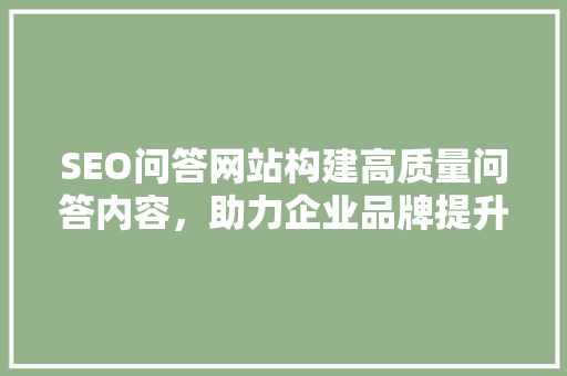 SEO问答网站构建高质量问答内容，助力企业品牌提升