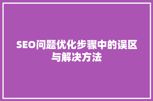 SEO问题优化步骤中的误区与解决方法