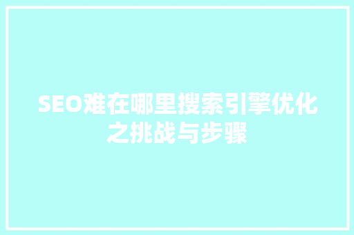 SEO难在哪里搜索引擎优化之挑战与步骤