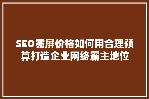 SEO霸屏价格如何用合理预算打造企业网络霸主地位