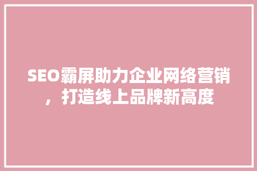 SEO霸屏助力企业网络营销，打造线上品牌新高度