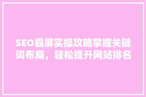 SEO霸屏实操攻略掌握关键词布局，轻松提升网站排名