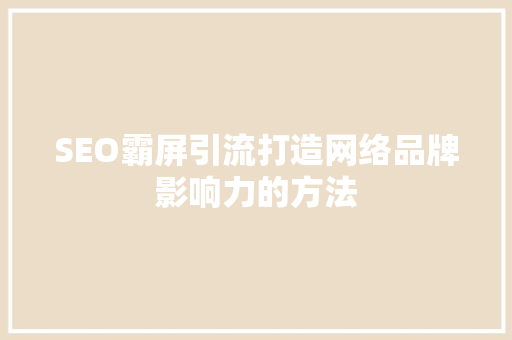 SEO霸屏引流打造网络品牌影响力的方法