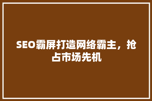 SEO霸屏打造网络霸主，抢占市场先机