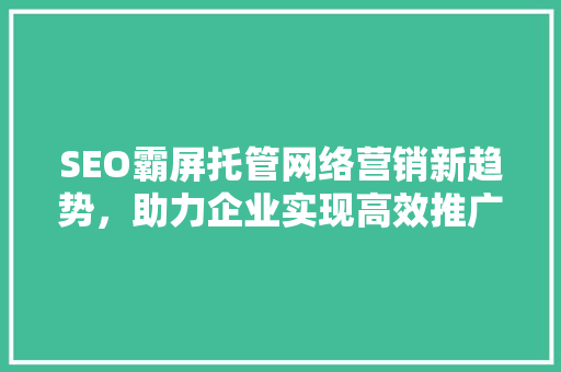 SEO霸屏托管网络营销新趋势，助力企业实现高效推广