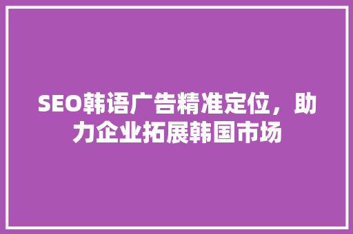 SEO韩语广告精准定位，助力企业拓展韩国市场