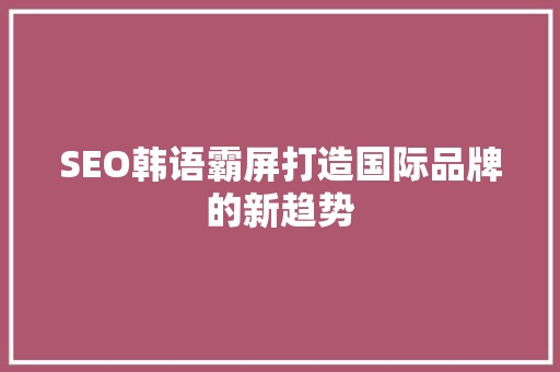 SEO韩语霸屏打造国际品牌的新趋势