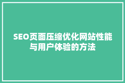 SEO页面压缩优化网站性能与用户体验的方法