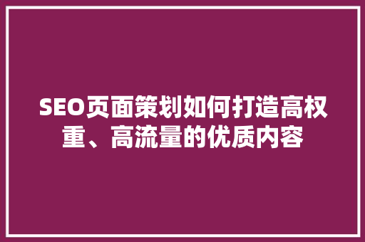 SEO页面策划如何打造高权重、高流量的优质内容