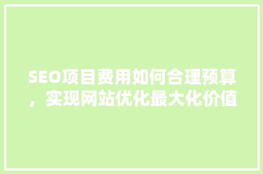 SEO项目费用如何合理预算，实现网站优化最大化价值