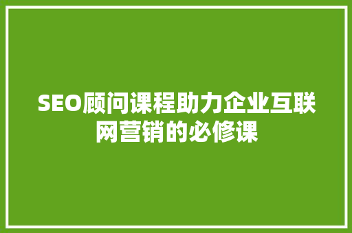 SEO顾问课程助力企业互联网营销的必修课