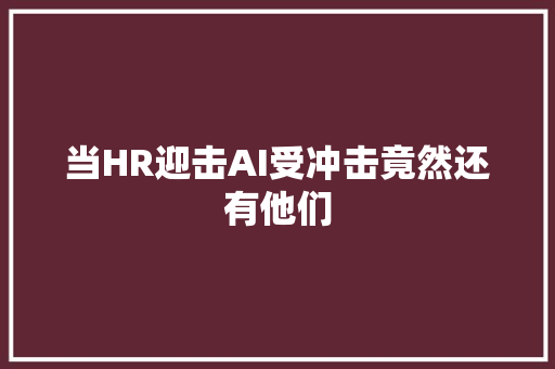 当HR迎击AI受冲击竟然还有他们