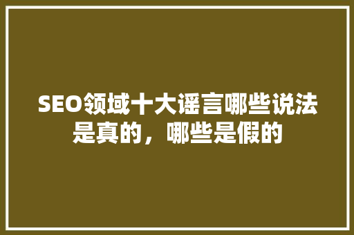 SEO领域十大谣言哪些说法是真的，哪些是假的