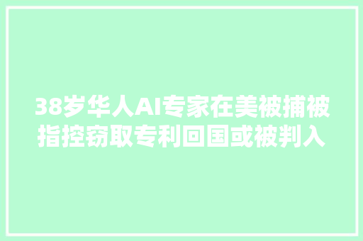 38岁华人AI专家在美被捕被指控窃取专利回国或被判入狱40年