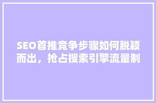 SEO首推竞争步骤如何脱颖而出，抢占搜索引擎流量制高点