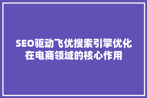 SEO驱动飞优搜索引擎优化在电商领域的核心作用