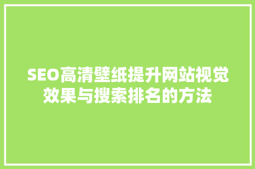 SEO高清壁纸提升网站视觉效果与搜索排名的方法